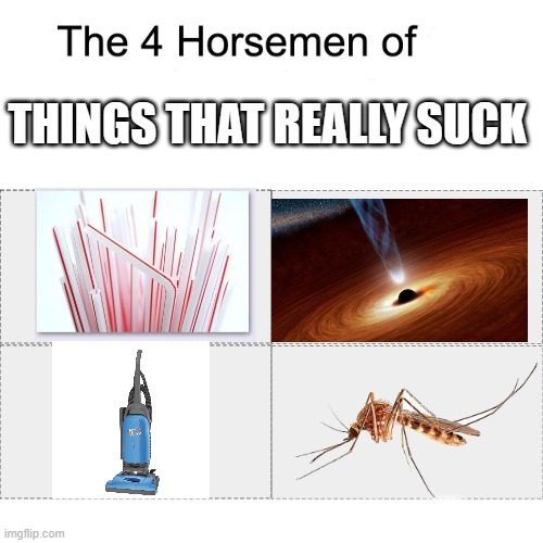 They suck | THINGS THAT REALLY SUCK | image tagged in four horsemen of,sucks,vacuum,straws,black hole,mosquito | made w/ Imgflip meme maker