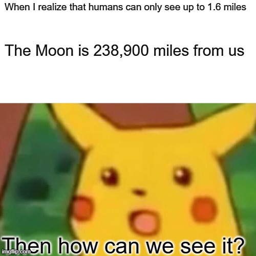 Surprised Pikachu | When I realize that humans can only see up to 1.6 miles; The Moon is 238,900 miles from us; Then how can we see it? | image tagged in memes,surprised pikachu | made w/ Imgflip meme maker