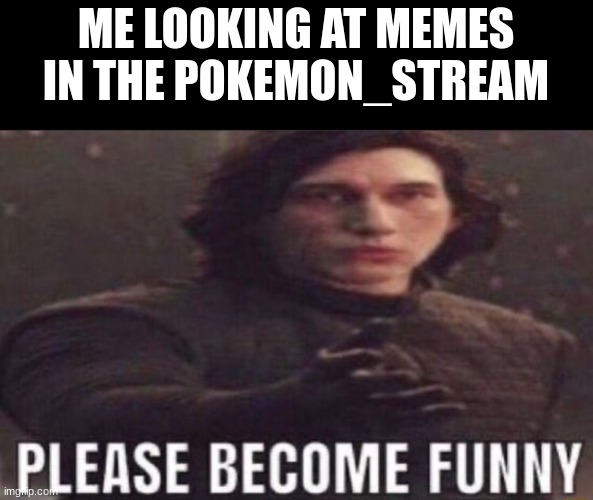be funny | ME LOOKING AT MEMES IN THE POKEMON_STREAM | image tagged in please become funny,please,im begging you | made w/ Imgflip meme maker
