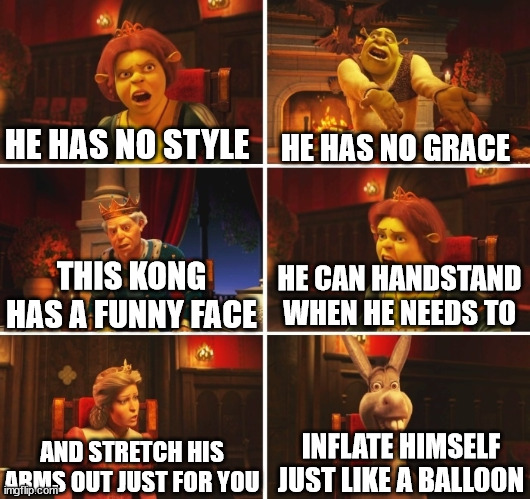 Shrek Fiona Harold Donkey | HE HAS NO STYLE; HE HAS NO GRACE; HE CAN HANDSTAND WHEN HE NEEDS TO; THIS KONG HAS A FUNNY FACE; INFLATE HIMSELF JUST LIKE A BALLOON; AND STRETCH HIS ARMS OUT JUST FOR YOU | image tagged in shrek fiona harold donkey | made w/ Imgflip meme maker