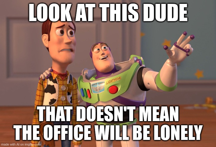 X, X Everywhere | LOOK AT THIS DUDE; THAT DOESN'T MEAN THE OFFICE WILL BE LONELY | image tagged in memes,x x everywhere | made w/ Imgflip meme maker