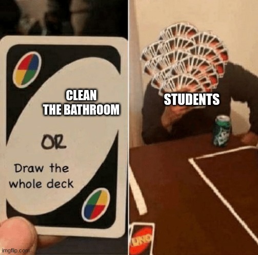 am I wrong | CLEAN THE BATHROOM; STUDENTS | image tagged in uno draw the whole deck | made w/ Imgflip meme maker