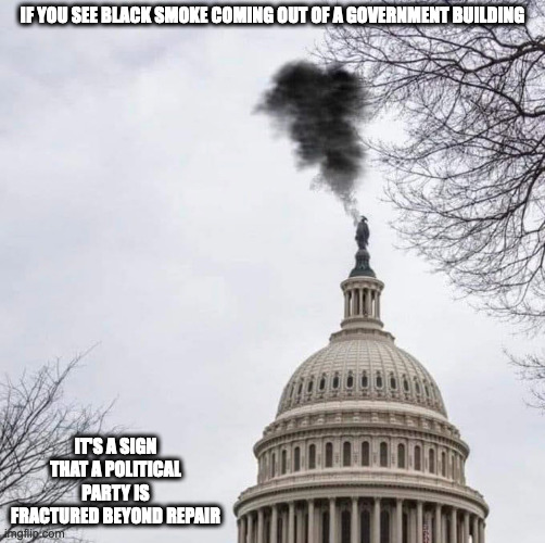 Black Smoke From the Capitol | IF YOU SEE BLACK SMOKE COMING OUT OF A GOVERNMENT BUILDING; IT'S A SIGN THAT A POLITICAL PARTY IS FRACTURED BEYOND REPAIR | image tagged in politics,memes | made w/ Imgflip meme maker
