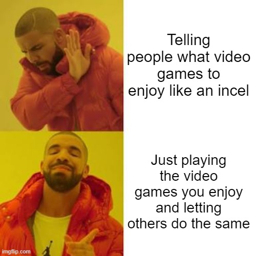 Stop being dicks, guys. | Telling people what video games to enjoy like an incel Just playing the video games you enjoy and letting others do the same | image tagged in drake no/yes | made w/ Imgflip meme maker