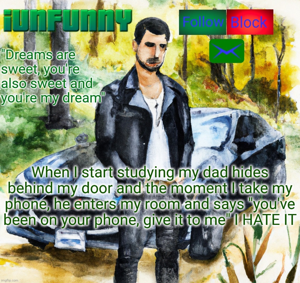 Was this supposed to make me study more? Because it does the opposite. | When I start studying my dad hides behind my door and the moment I take my phone, he enters my room and says "you've been on your phone, give it to me" I HATE IT | image tagged in iunfunny co | made w/ Imgflip meme maker