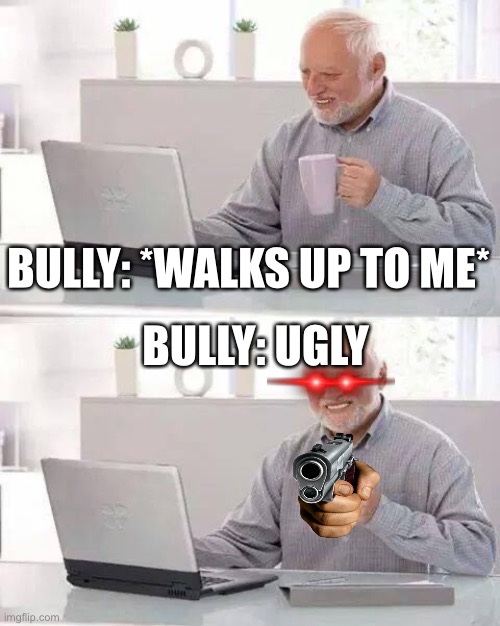 SO TRUE | BULLY: *WALKS UP TO ME*; BULLY: UGLY | image tagged in memes,hide the pain harold | made w/ Imgflip meme maker