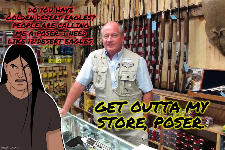 DO YOU HAVE GOLDEN DESERT EAGLES? PEOPLE ARE CALLING ME A POSER. I NEED LIKE 12 DESERT EAGLES. GET OUTTA MY STORE, POSER. | made w/ Imgflip meme maker