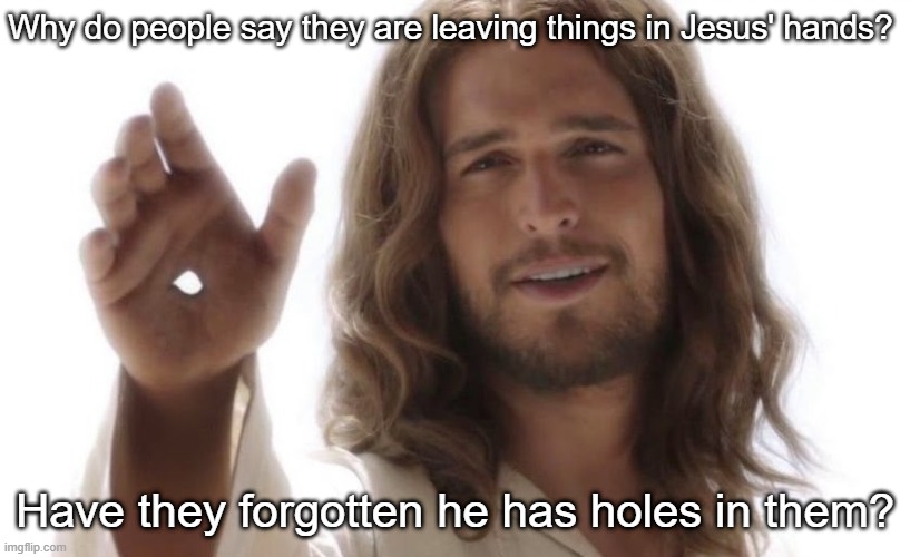 Putting it in Jesus' hands | Why do people say they are leaving things in Jesus' hands? Have they forgotten he has holes in them? | image tagged in jesus hands | made w/ Imgflip meme maker