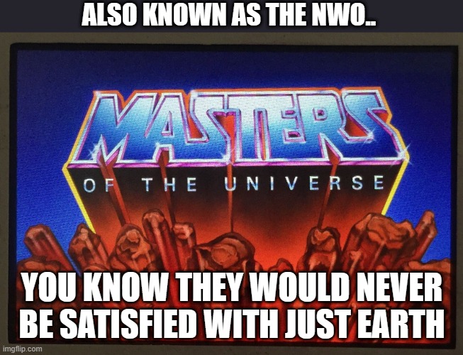THE NWO as they see themselves | ALSO KNOWN AS THE NWO.. YOU KNOW THEY WOULD NEVER BE SATISFIED WITH JUST EARTH | image tagged in nwo | made w/ Imgflip meme maker