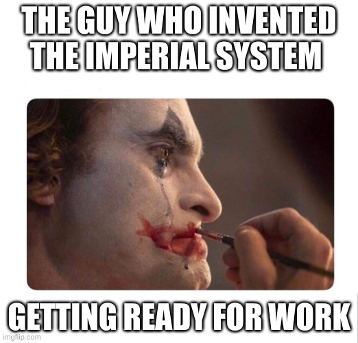 Joker Makeup | THE GUY WHO INVENTED THE IMPERIAL SYSTEM; GETTING READY FOR WORK | image tagged in joker makeup | made w/ Imgflip meme maker