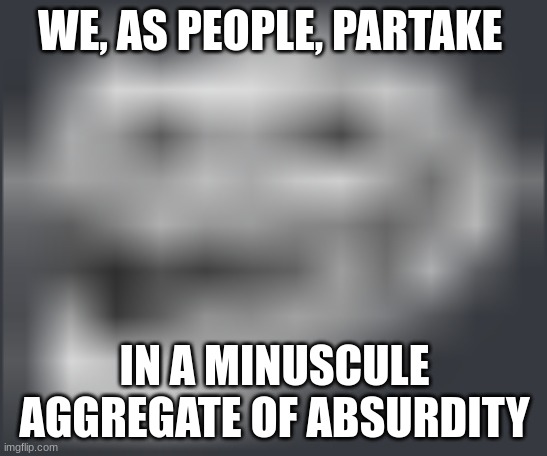 ? hole | WE, AS PEOPLE, PARTAKE; IN A MINUSCULE AGGREGATE OF ABSURDITY | image tagged in extremely low quality troll face | made w/ Imgflip meme maker