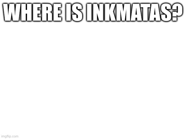 Where | WHERE IS INKMATAS? | made w/ Imgflip meme maker
