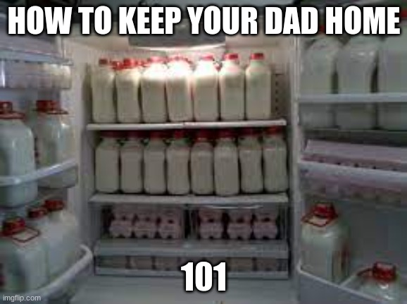 how to meme | HOW TO KEEP YOUR DAD HOME; 101 | image tagged in yes,funny,memes | made w/ Imgflip meme maker