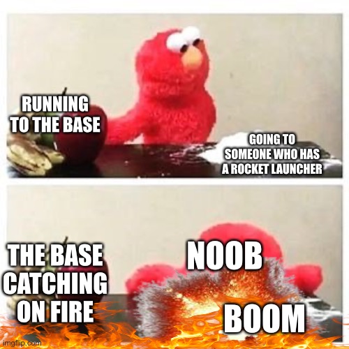 elmo cocaine | RUNNING TO THE BASE; GOING TO SOMEONE WHO HAS A ROCKET LAUNCHER; NOOB; THE BASE CATCHING ON FIRE; BOOM | image tagged in elmo cocaine | made w/ Imgflip meme maker