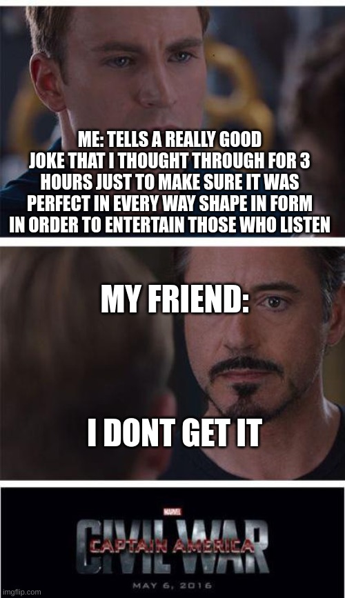 Fr tho | ME: TELLS A REALLY GOOD JOKE THAT I THOUGHT THROUGH FOR 3 HOURS JUST TO MAKE SURE IT WAS PERFECT IN EVERY WAY SHAPE IN FORM IN ORDER TO ENTERTAIN THOSE WHO LISTEN; MY FRIEND:; I DONT GET IT | image tagged in memes,marvel civil war 1 | made w/ Imgflip meme maker