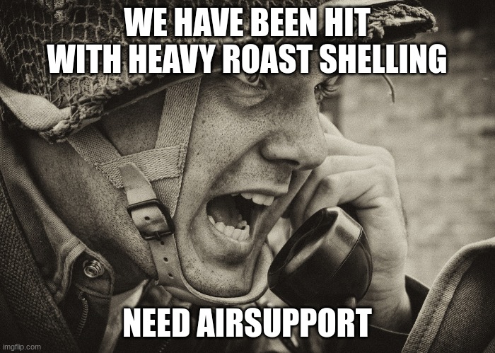 WW2 US Soldier yelling radio | WE HAVE BEEN HIT WITH HEAVY ROAST SHELLING NEED AIRSUPPORT | image tagged in ww2 us soldier yelling radio | made w/ Imgflip meme maker