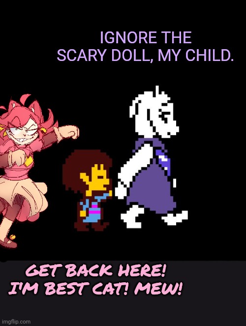 Mad mew mew problems | IGNORE THE SCARY DOLL, MY CHILD. GET BACK HERE! I'M BEST CAT! MEW! | image tagged in helping toriel,mad mew mew,undertale,anime cat | made w/ Imgflip meme maker