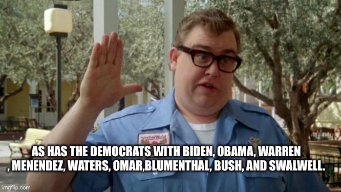 Walley World Security Guard | AS HAS THE DEMOCRATS WITH BIDEN, OBAMA, WARREN , MENENDEZ, WATERS, OMAR,BLUMENTHAL, BUSH, AND SWALWELL. | image tagged in walley world security guard | made w/ Imgflip meme maker