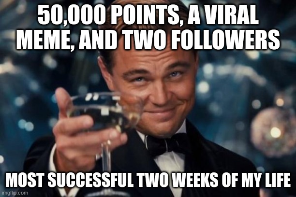 WE DID IT | 50,000 POINTS, A VIRAL MEME, AND TWO FOLLOWERS; MOST SUCCESSFUL TWO WEEKS OF MY LIFE | image tagged in memes,leonardo dicaprio cheers | made w/ Imgflip meme maker