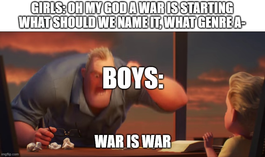 math is math | GIRLS: OH MY GOD A WAR IS STARTING WHAT SHOULD WE NAME IT, WHAT GENRE A-; BOYS:; WAR IS WAR | image tagged in math is math | made w/ Imgflip meme maker