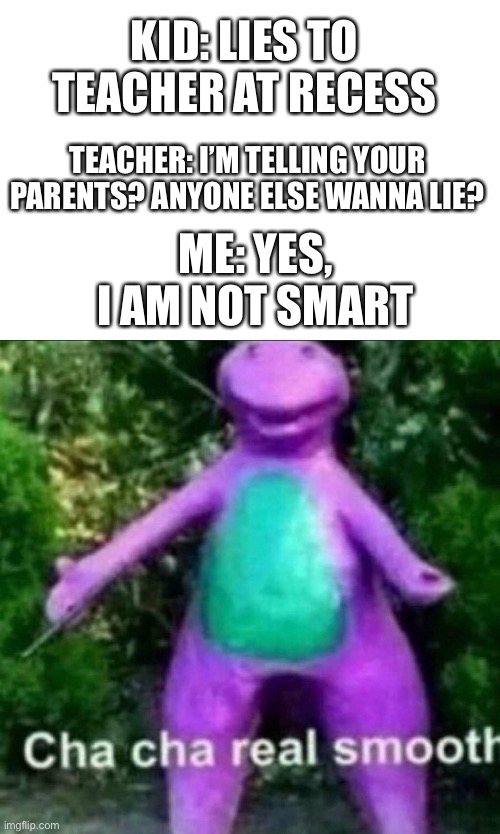 I actually did this a week or two ago | KID: LIES TO TEACHER AT RECESS; TEACHER: I’M TELLING YOUR PARENTS? ANYONE ELSE WANNA LIE? ME: YES, I AM NOT SMART | image tagged in memes,blank transparent square,cha cha real smooth,hehe,school,oh wow are you actually reading these tags | made w/ Imgflip meme maker