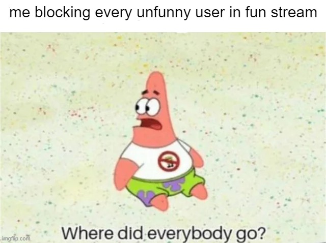 patrick | me blocking every unfunny user in fun stream | image tagged in patrick | made w/ Imgflip meme maker