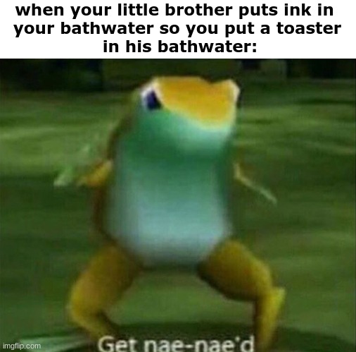 lol get nae-nae'd |  when your little brother puts ink in 
your bathwater so you put a toaster
 in his bathwater: | image tagged in get nae-nae'd,lol,funny,little brother,toaster,bath | made w/ Imgflip meme maker