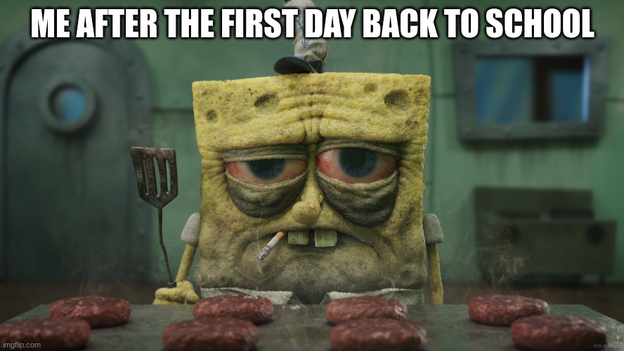 realistic tired spongebob | ME AFTER THE FIRST DAY BACK TO SCHOOL | image tagged in realistic tired spongebob | made w/ Imgflip meme maker