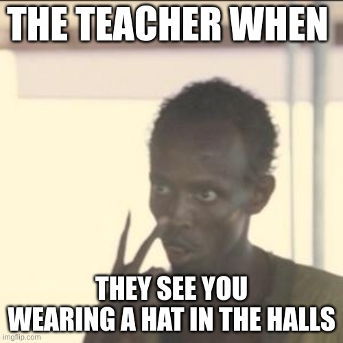 they never pay attention | THE TEACHER WHEN; THEY SEE YOU WEARING A HAT IN THE HALLS | image tagged in memes,look at me | made w/ Imgflip meme maker