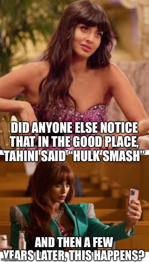 Did you? | DID ANYONE ELSE NOTICE THAT IN THE GOOD PLACE, TAHINI SAID “HULK SMASH”; AND THEN A FEW YEARS LATER, THIS HAPPENS? | image tagged in blank white template | made w/ Imgflip meme maker