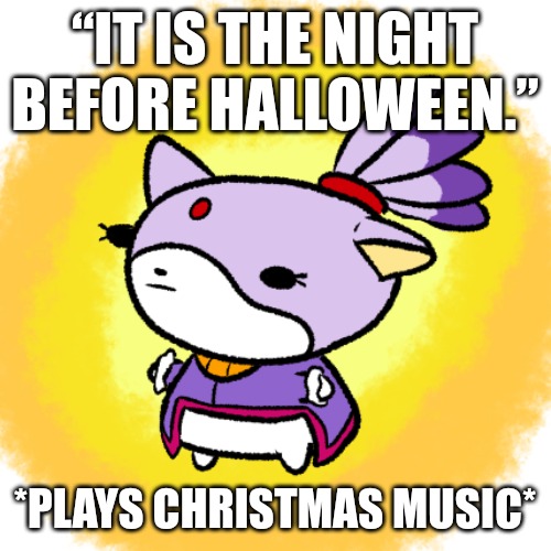 Blaze | “IT IS THE NIGHT BEFORE HALLOWEEN.”; *PLAYS CHRISTMAS MUSIC* | image tagged in blaze | made w/ Imgflip meme maker