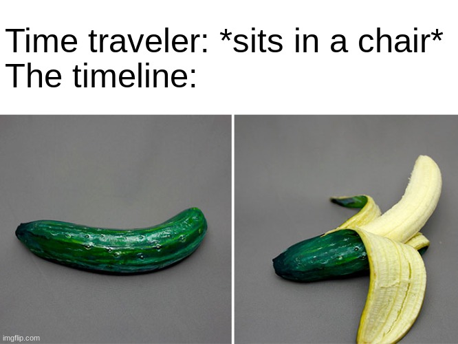 x | Time traveler: *sits in a chair*
The timeline: | image tagged in memes,funny,banana,cucumber,timeline,time travel | made w/ Imgflip meme maker