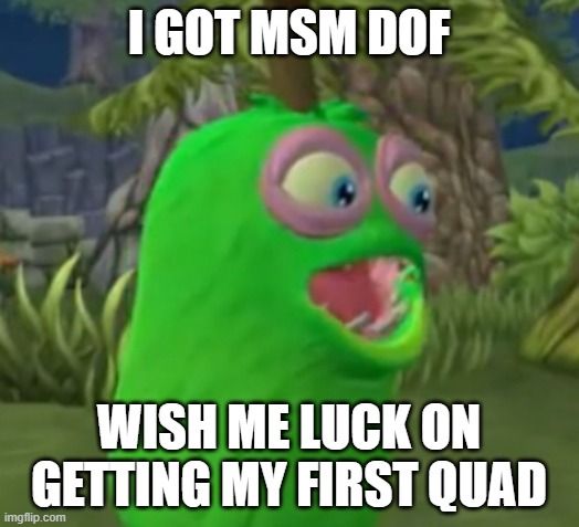 Doo doodoo doo doo | I GOT MSM DOF; WISH ME LUCK ON GETTING MY FIRST QUAD | image tagged in furcorn pog,my singing monsters | made w/ Imgflip meme maker
