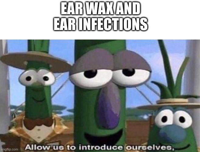 VeggieTales 'Allow us to introduce ourselfs' | EAR WAX AND EAR INFECTIONS | image tagged in veggietales 'allow us to introduce ourselfs' | made w/ Imgflip meme maker