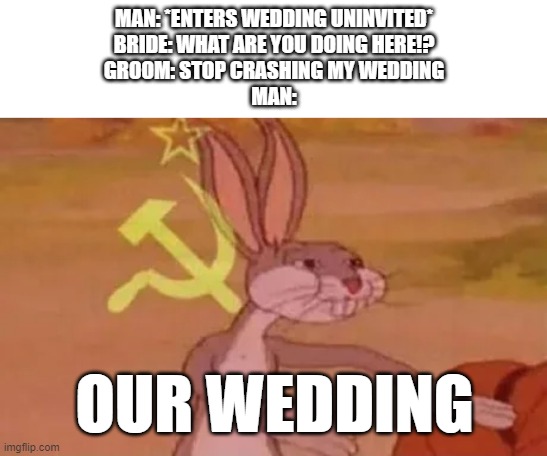 I am going insane... | MAN: *ENTERS WEDDING UNINVITED*
BRIDE: WHAT ARE YOU DOING HERE!?
GROOM: STOP CRASHING MY WEDDING
MAN:; OUR WEDDING | image tagged in bugs bunny communist | made w/ Imgflip meme maker