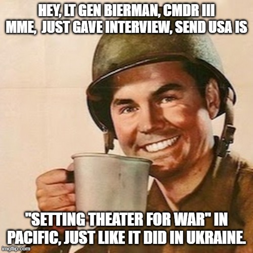 start digging your bunker | HEY, LT GEN BIERMAN, CMDR III MME,  JUST GAVE INTERVIEW, SEND USA IS; "SETTING THEATER FOR WAR" IN PACIFIC, JUST LIKE IT DID IN UKRAINE. | image tagged in coffee soldier | made w/ Imgflip meme maker