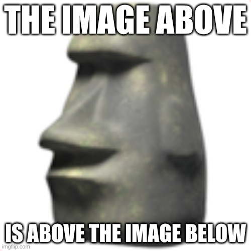 moai | THE IMAGE ABOVE; IS ABOVE THE IMAGE BELOW | image tagged in moai | made w/ Imgflip meme maker