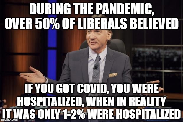 Bill Maher tells the truth | DURING THE PANDEMIC, OVER 50% OF LIBERALS BELIEVED IF YOU GOT COVID, YOU WERE HOSPITALIZED, WHEN IN REALITY IT WAS ONLY 1-2% WERE HOSPITALIZ | image tagged in bill maher tells the truth | made w/ Imgflip meme maker