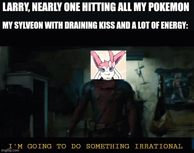 Irrational | LARRY, NEARLY ONE HITTING ALL MY POKEMON; MY SYLVEON WITH DRAINING KISS AND A LOT OF ENERGY: | image tagged in irrational | made w/ Imgflip meme maker