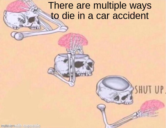 Good old fashion anxiety | There are multiple ways to die in a car accident | image tagged in skeleton shut up meme | made w/ Imgflip meme maker