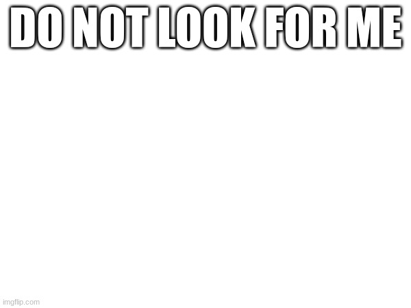 Do Not look for Me | DO NOT LOOK FOR ME | image tagged in do,not,look,for,me | made w/ Imgflip meme maker