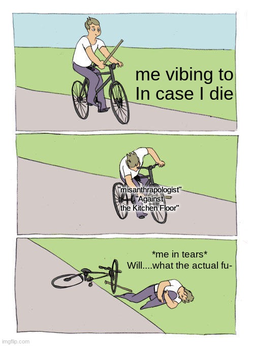 Bike Fall Meme | me vibing to In case I die; "misanthrapologist" "Against the Kitchen Floor"; *me in tears* Will....what the actual fu- | image tagged in memes,bike fall | made w/ Imgflip meme maker