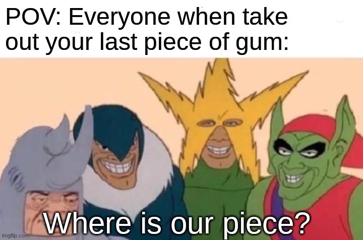 What it be like | POV: Everyone when take out your last piece of gum:; Where is our piece? | image tagged in memes,me and the boys | made w/ Imgflip meme maker