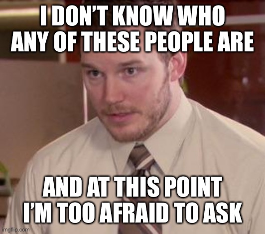 Andy Dwyer | I DON’T KNOW WHO ANY OF THESE PEOPLE ARE AND AT THIS POINT I’M TOO AFRAID TO ASK | image tagged in andy dwyer | made w/ Imgflip meme maker