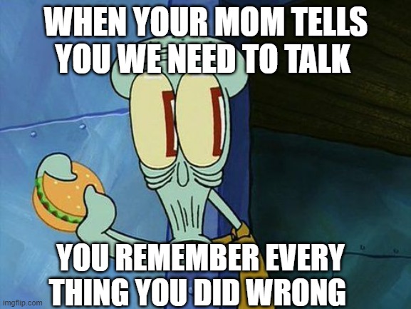 Oh shit Squidward | WHEN YOUR MOM TELLS YOU WE NEED TO TALK; YOU REMEMBER EVERY THING YOU DID WRONG | image tagged in oh shit squidward | made w/ Imgflip meme maker