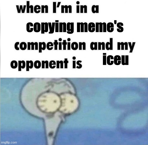 whe i'm in a competition and my opponent is | copying meme's; iceu | image tagged in whe i'm in a competition and my opponent is | made w/ Imgflip meme maker