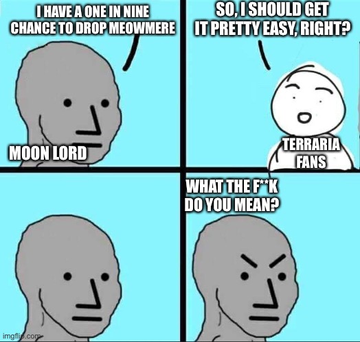 Moon lord in a nutshell | SO, I SHOULD GET IT PRETTY EASY, RIGHT? I HAVE A ONE IN NINE CHANCE TO DROP MEOWMERE; TERRARIA FANS; MOON LORD; WHAT THE F**K DO YOU MEAN? | image tagged in npc meme,terraria | made w/ Imgflip meme maker