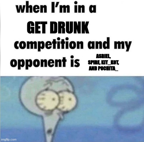 when im in a competition | GET DRUNK; ASRIEL, SPIRE, KIT_K0T, AND POCHITA_ | image tagged in when im in a competition | made w/ Imgflip meme maker