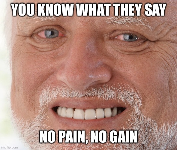 Hide the Pain Harold | YOU KNOW WHAT THEY SAY NO PAIN, NO GAIN | image tagged in hide the pain harold | made w/ Imgflip meme maker