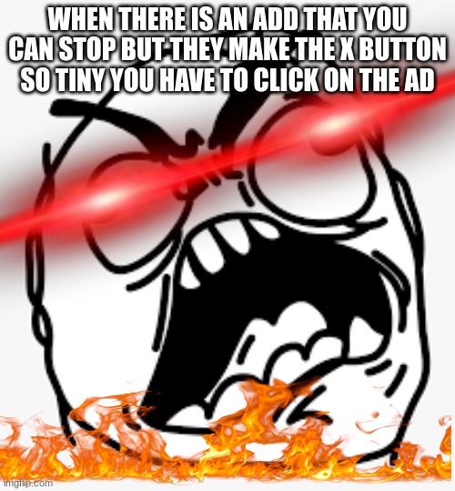 WHEN THERE IS AN ADD THAT YOU CAN STOP BUT THEY MAKE THE X BUTTON SO TINY YOU HAVE TO CLICK ON THE AD | image tagged in ads | made w/ Imgflip meme maker